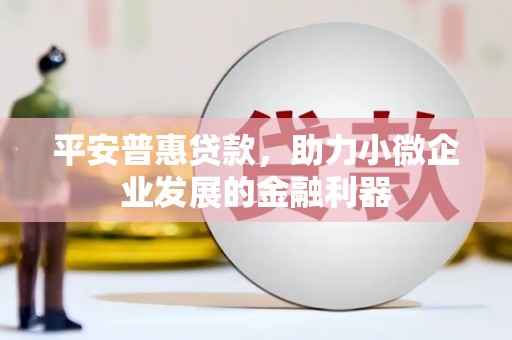 上饶平安普惠贷款，助力小微企业发展的金融利器