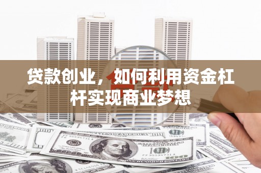 上饶贷款创业，如何利用资金杠杆实现商业梦想