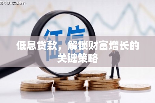 上饶低息贷款，解锁财富增长的关键策略