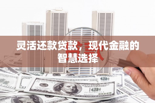 上饶灵活还款贷款，现代金融的智慧选择