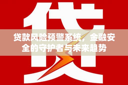上饶贷款风险预警系统，金融安全的守护者与未来趋势