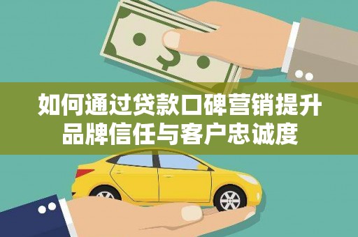 上饶如何通过贷款口碑营销提升品牌信任与客户忠诚度