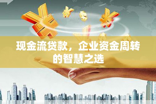 上饶现金流贷款，企业资金周转的智慧之选