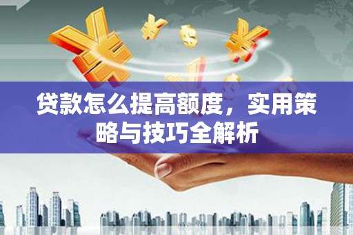 上饶贷款怎么提高额度，实用策略与技巧全解析