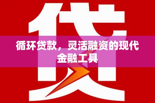 上饶循环贷款，灵活融资的现代金融工具