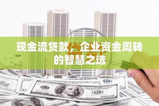 上饶现金流贷款，企业资金周转的智慧之选