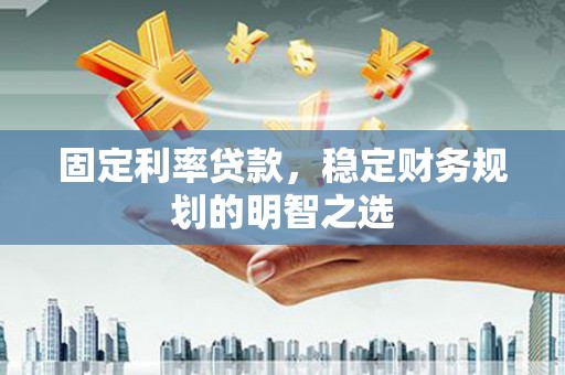 上饶固定利率贷款，稳定财务规划的明智之选