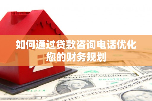 上饶如何通过贷款咨询电话优化您的财务规划