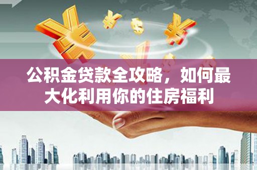上饶公积金贷款全攻略，如何最大化利用你的住房福利