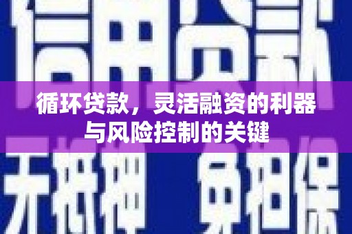 上饶循环贷款，灵活融资的利器与风险控制的关键