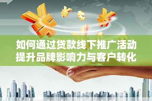 上饶如何通过贷款线下推广活动提升品牌影响力与客户转化率
