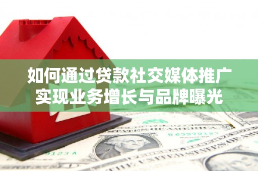 上饶如何通过贷款社交媒体推广实现业务增长与品牌曝光