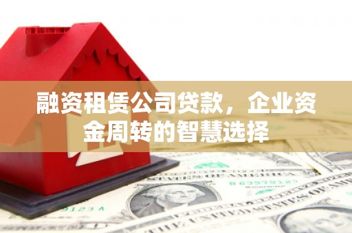 上饶融资租赁公司贷款，企业资金周转的智慧选择