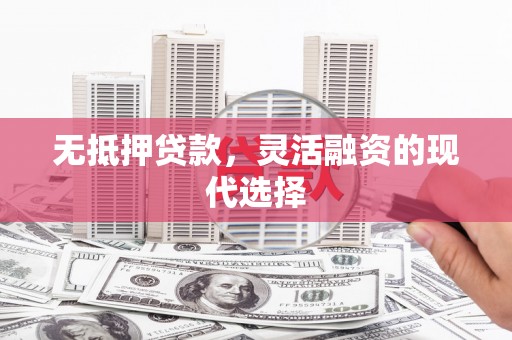 上饶无抵押贷款，灵活融资的现代选择