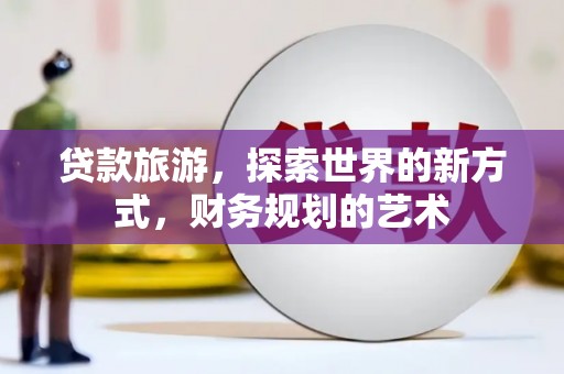 上饶贷款旅游，探索世界的新方式，财务规划的艺术