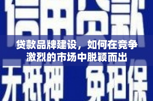 上饶贷款品牌建设，如何在竞争激烈的市场中脱颖而出
