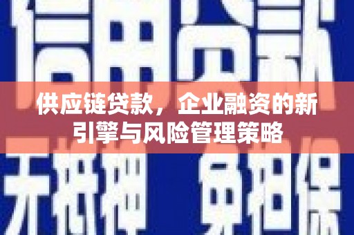 上饶供应链贷款，企业融资的新引擎与风险管理策略