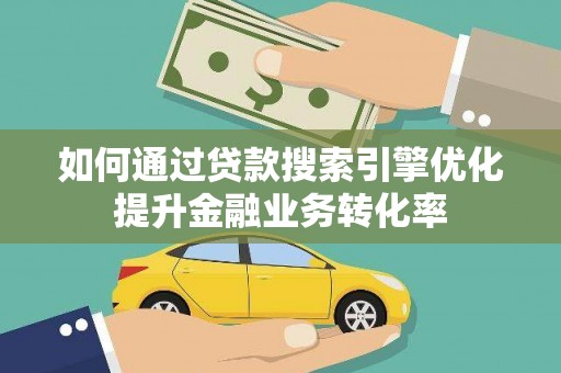 上饶如何通过贷款搜索引擎优化提升金融业务转化率