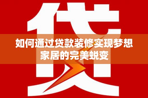 上饶如何通过贷款装修实现梦想家居的完美蜕变