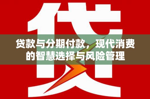 上饶贷款与分期付款，现代消费的智慧选择与风险管理