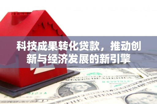 上饶科技成果转化贷款，推动创新与经济发展的新引擎