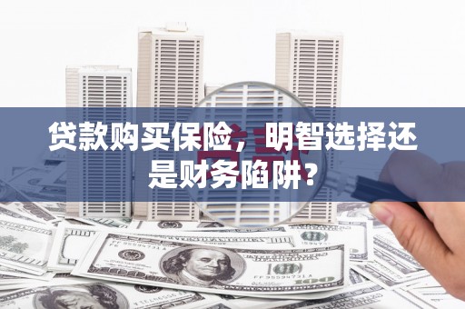 上饶贷款购买保险，明智选择还是财务陷阱？