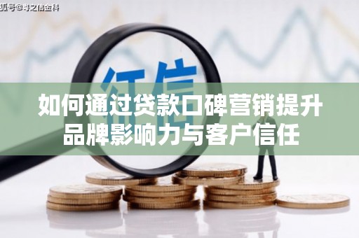 上饶如何通过贷款口碑营销提升品牌影响力与客户信任