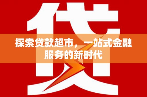 上饶探索贷款超市，一站式金融服务的新时代