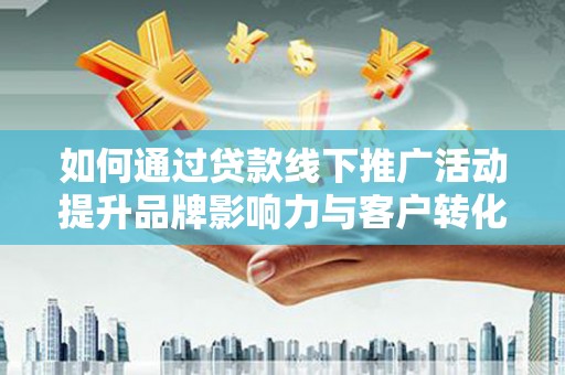 上饶如何通过贷款线下推广活动提升品牌影响力与客户转化率