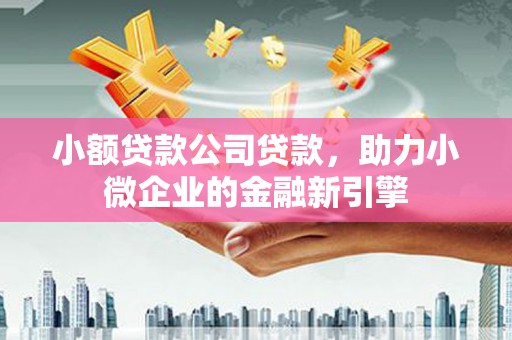 上饶小额贷款公司贷款，助力小微企业的金融新引擎