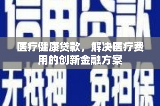 上饶医疗健康贷款，解决医疗费用的创新金融方案