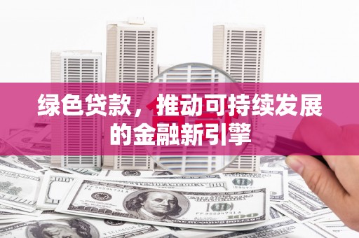 上饶绿色贷款，推动可持续发展的金融新引擎