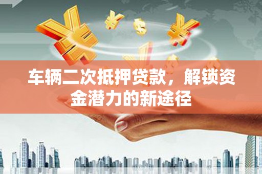 上饶车辆二次抵押贷款，解锁资金潜力的新途径