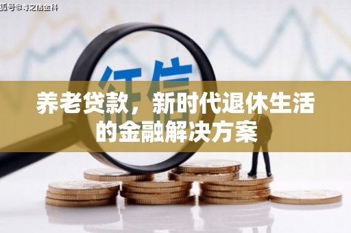 上饶养老贷款，新时代退休生活的金融解决方案