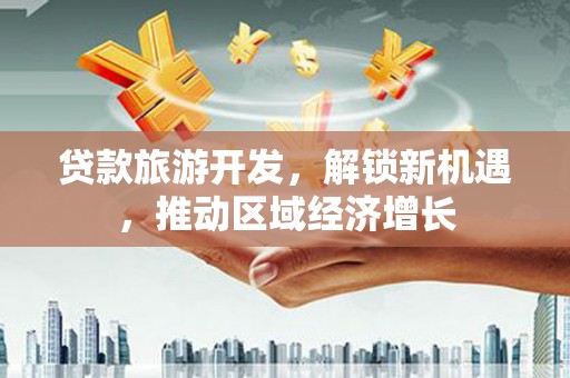 上饶贷款旅游开发，解锁新机遇，推动区域经济增长