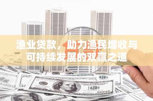 上饶渔业贷款，助力渔民增收与可持续发展的双赢之道