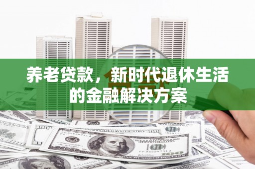 上饶养老贷款，新时代退休生活的金融解决方案