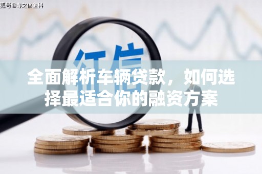上饶全面解析车辆贷款，如何选择最适合你的融资方案