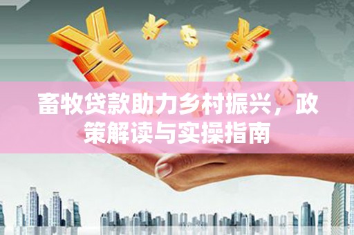 上饶畜牧贷款助力乡村振兴，政策解读与实操指南
