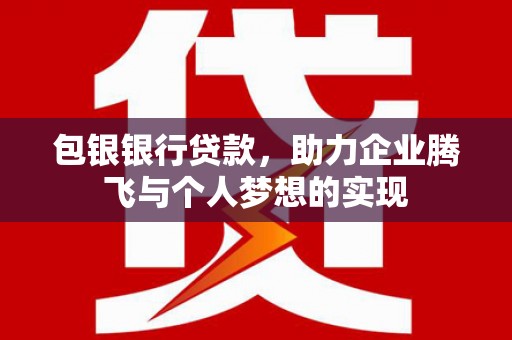 上饶包银银行贷款，助力企业腾飞与个人梦想的实现