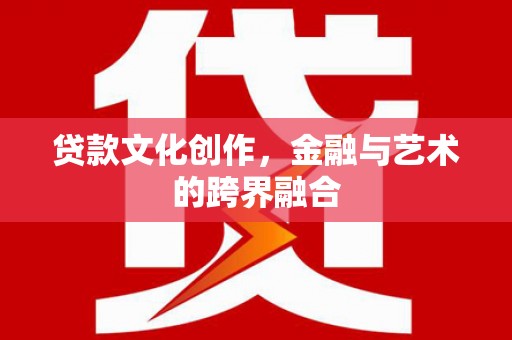 上饶贷款文化创作，金融与艺术的跨界融合