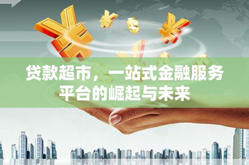 上饶贷款超市，一站式金融服务平台的崛起与未来
