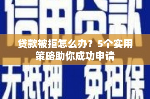 上饶贷款被拒怎么办？5个实用策略助你成功申请