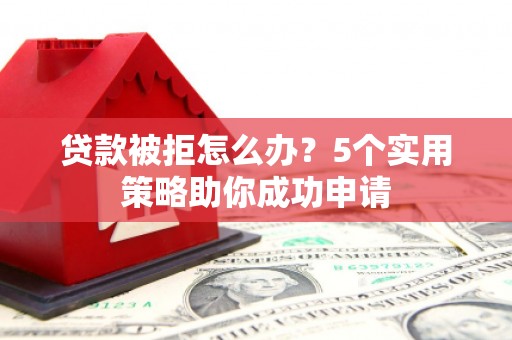 上饶贷款被拒怎么办？5个实用策略助你成功申请