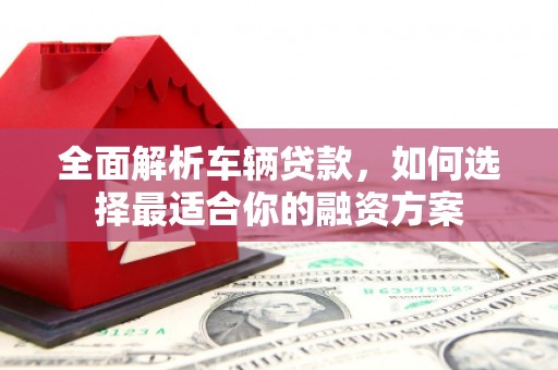 上饶全面解析车辆贷款，如何选择最适合你的融资方案