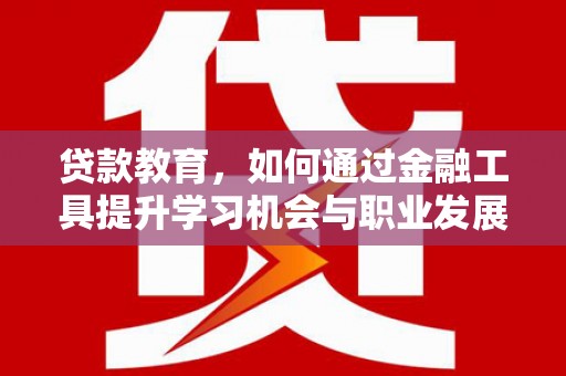 上饶贷款教育，如何通过金融工具提升学习机会与职业发展