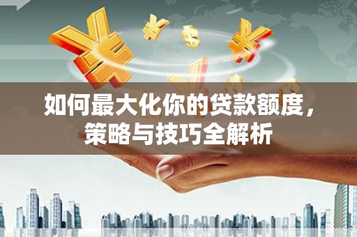 上饶如何最大化你的贷款额度，策略与技巧全解析