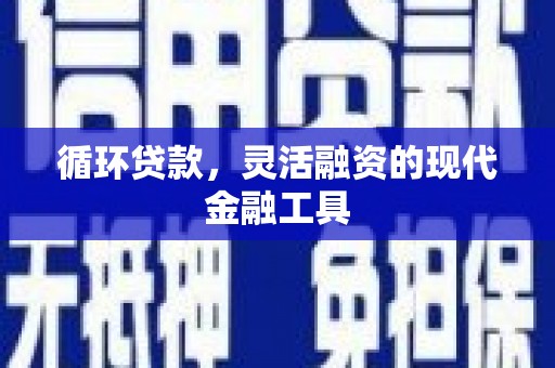 上饶循环贷款，灵活融资的现代金融工具
