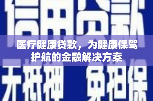 上饶医疗健康贷款，为健康保驾护航的金融解决方案