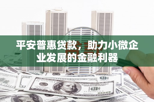 上饶平安普惠贷款，助力小微企业发展的金融利器
